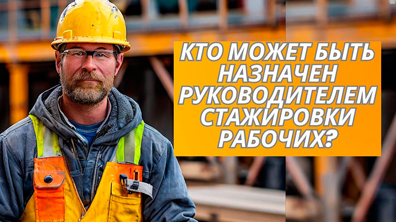 Кто может быть назначен руководителем стажировки рабочих?